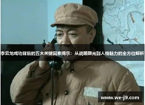 李云龙成功背后的五大关键因素揭示：从战略眼光到人格魅力的全方位解析