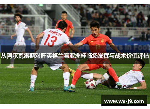 从阿尔瓦雷斯对阵英格兰看亚洲杯临场发挥与战术价值评估