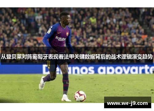 从登贝莱对阵葡萄牙表现看法甲关键数据背后的战术逻辑演变趋势