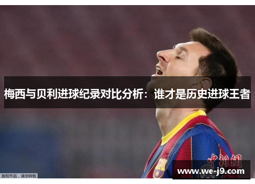 梅西与贝利进球纪录对比分析：谁才是历史进球王者