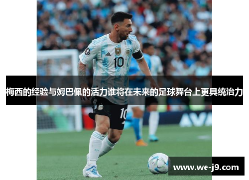 梅西的经验与姆巴佩的活力谁将在未来的足球舞台上更具统治力