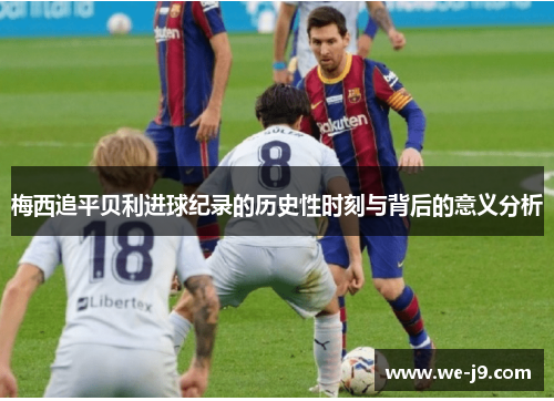 梅西追平贝利进球纪录的历史性时刻与背后的意义分析