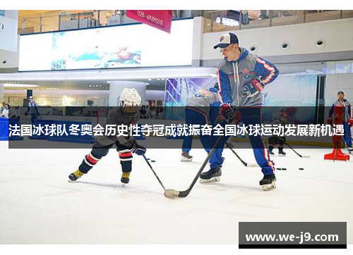 法国冰球队冬奥会历史性夺冠成就振奋全国冰球运动发展新机遇
