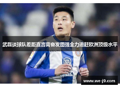 武磊谈球队差距直言需奋发图强全力追赶欧洲顶级水平