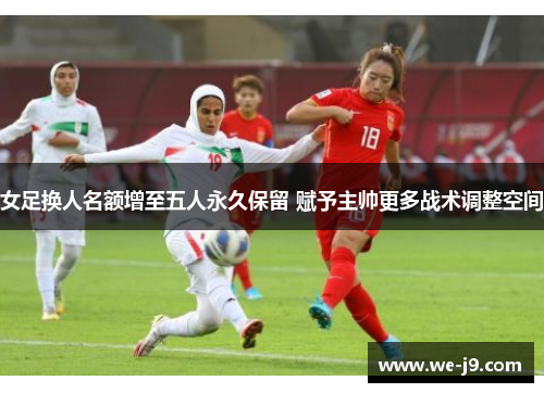 女足换人名额增至五人永久保留 赋予主帅更多战术调整空间