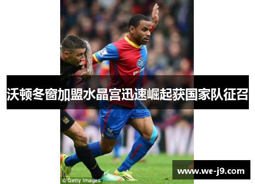 沃顿冬窗加盟水晶宫迅速崛起获国家队征召