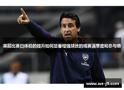 英超比赛日体验的提升如何显著增强球迷的观赛满意度和参与感