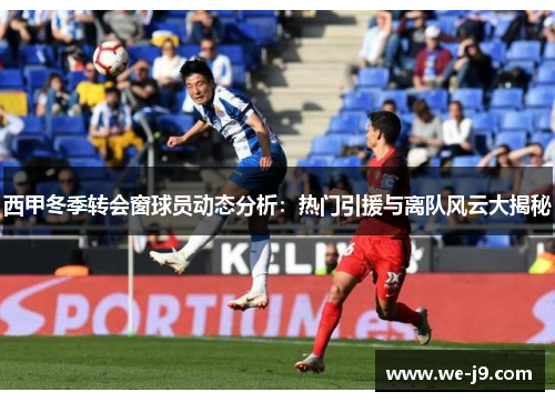 西甲冬季转会窗球员动态分析：热门引援与离队风云大揭秘