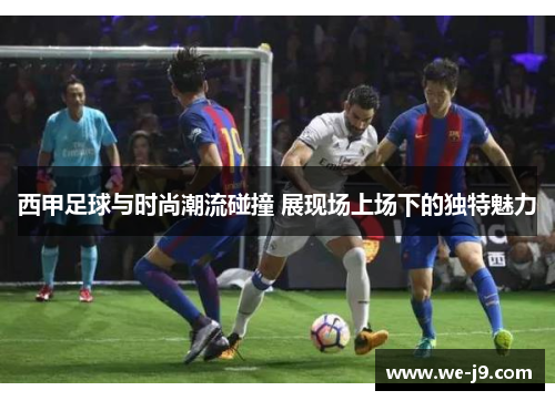 西甲足球与时尚潮流碰撞 展现场上场下的独特魅力