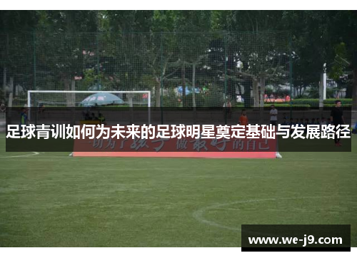 足球青训如何为未来的足球明星奠定基础与发展路径