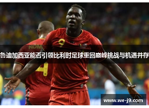 鲁迪加西亚能否引领比利时足球重回巅峰挑战与机遇并存